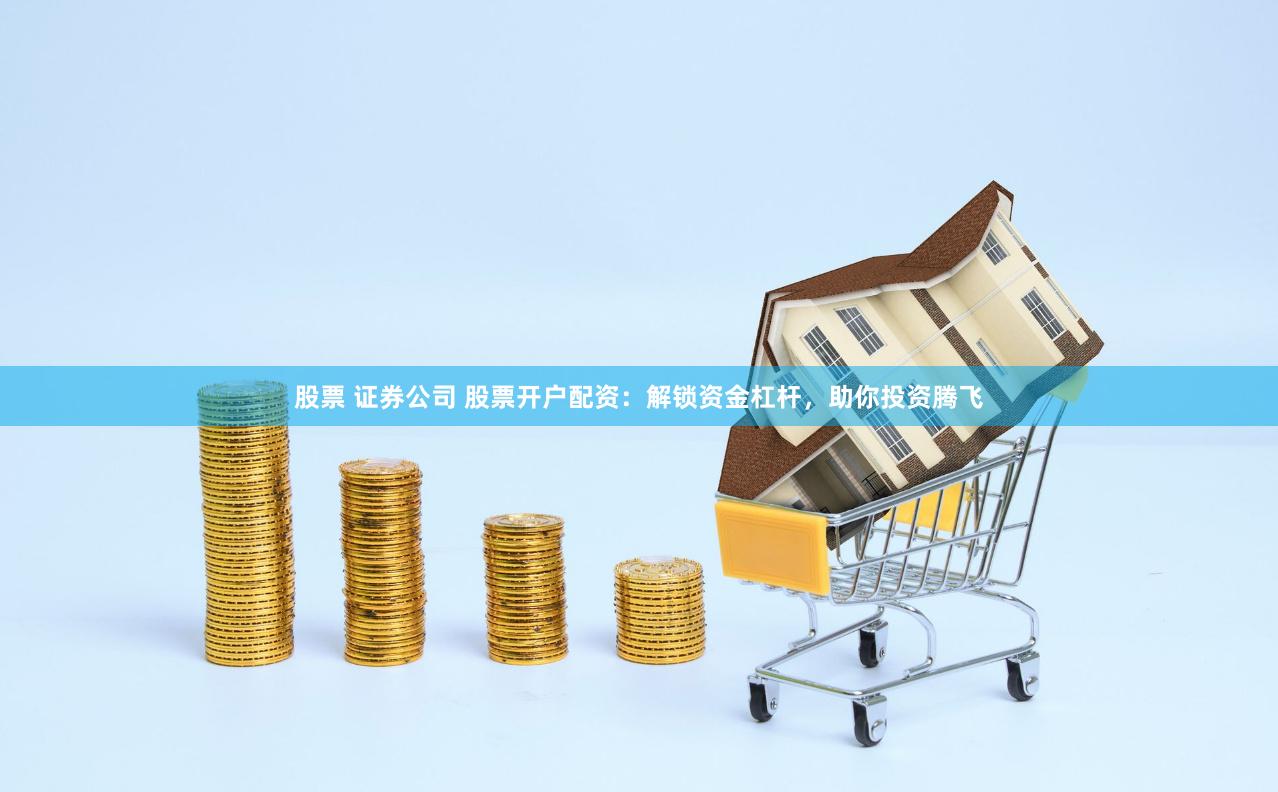 股票 证券公司 股票开户配资：解锁资金杠杆，助你投资腾飞