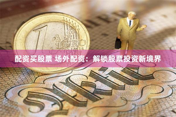 配资买股票 场外配资：解锁股票投资新境界