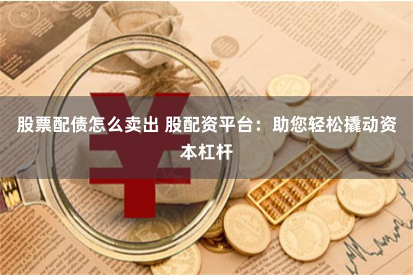 股票配债怎么卖出 股配资平台：助您轻松撬动资本杠杆