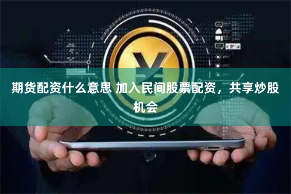 期货配资什么意思 加入民间股票配资，共享炒股机会