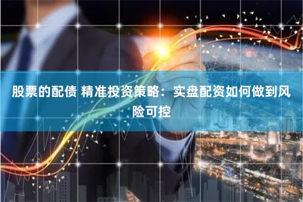 股票的配债 精准投资策略：实盘配资如何做到风险可控