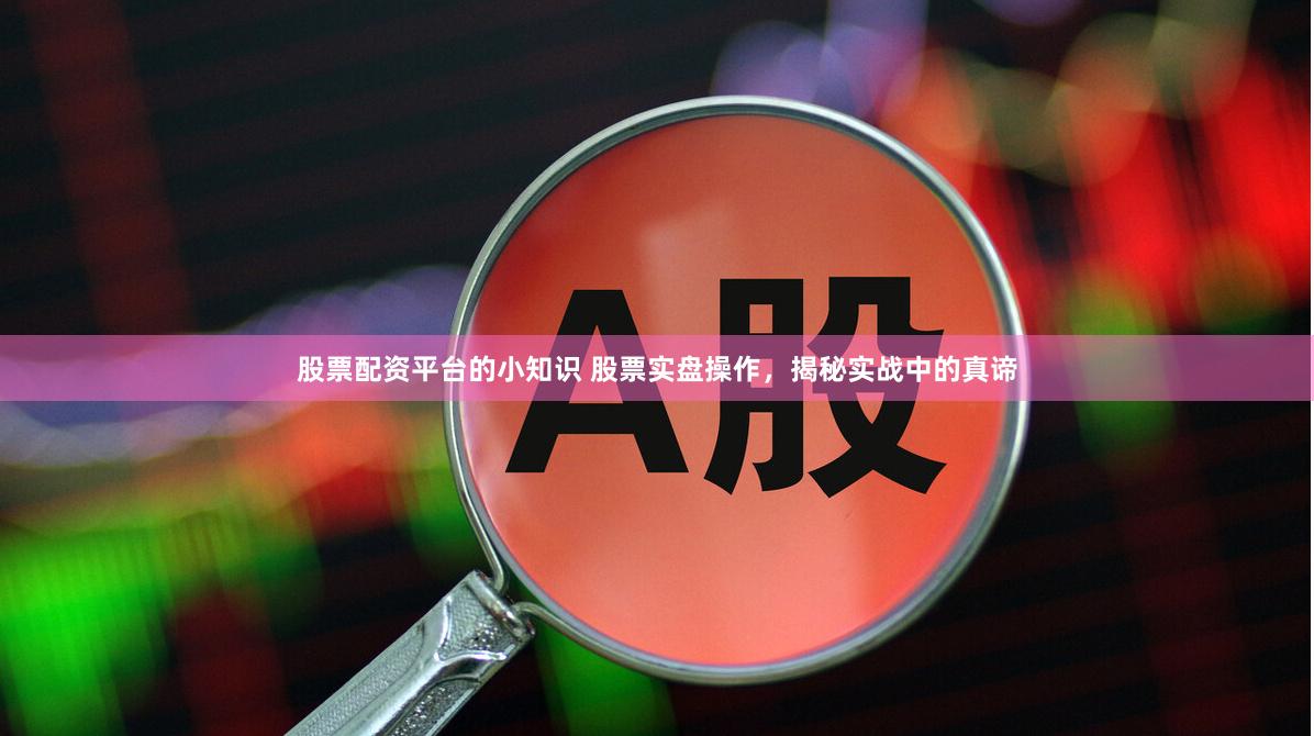 股票配资平台的小知识 股票实盘操作，揭秘实战中的真谛