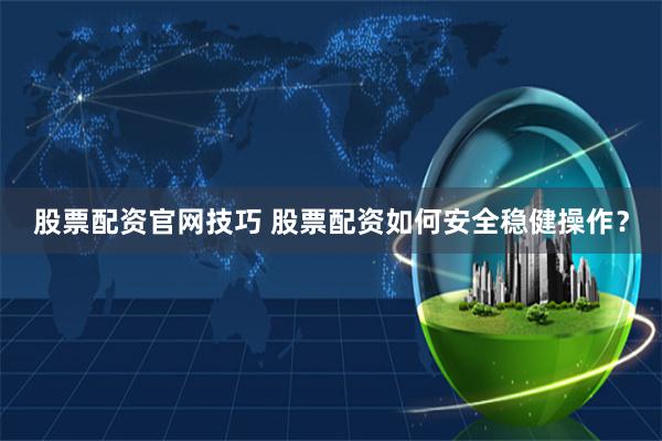 股票配资官网技巧 股票配资如何安全稳健操作？