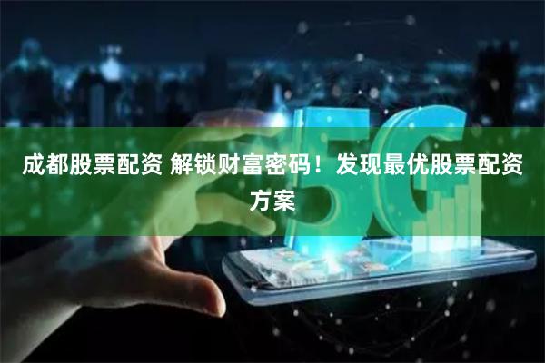 成都股票配资 解锁财富密码！发现最优股票配资方案