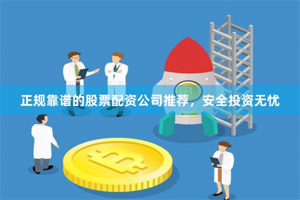 正规靠谱的股票配资公司推荐，安全投资无忧