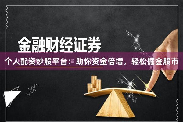 个人配资炒股平台：助你资金倍增，轻松掘金股市