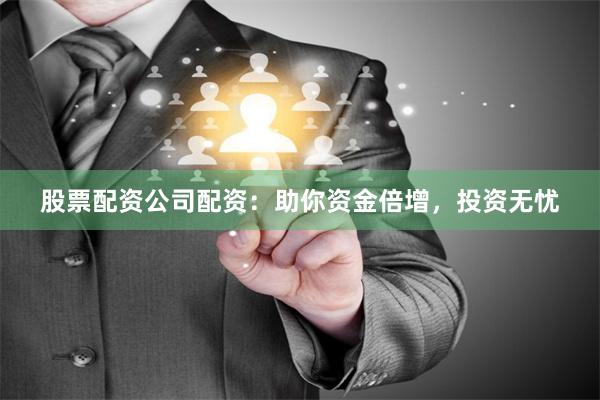 股票配资公司配资：助你资金倍增，投资无忧