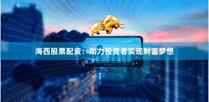 海西股票配资：助力投资者实现财富梦想