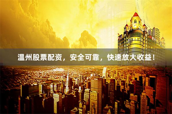 温州股票配资，安全可靠，快速放大收益！