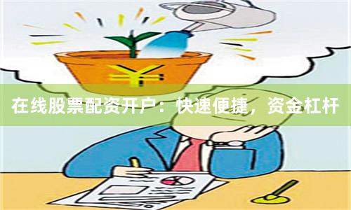 在线股票配资开户：快速便捷，资金杠杆