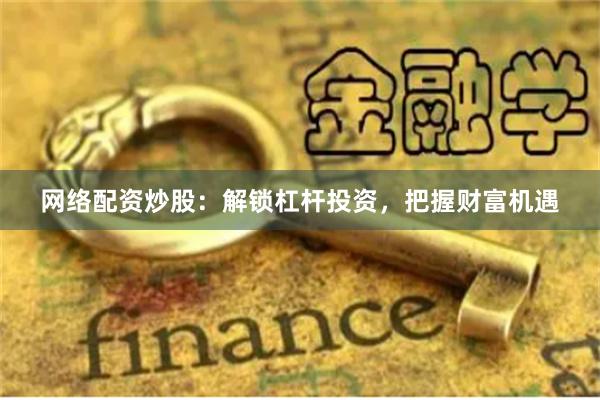 网络配资炒股：解锁杠杆投资，把握财富机遇