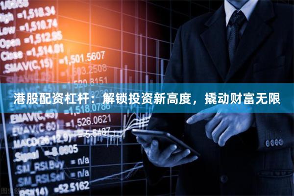 港股配资杠杆：解锁投资新高度，撬动财富无限