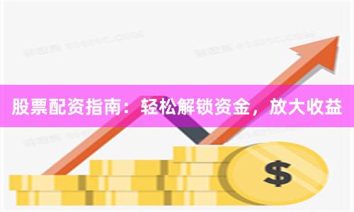 股票配资指南：轻松解锁资金，放大收益