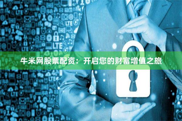 牛米网股票配资：开启您的财富增值之旅