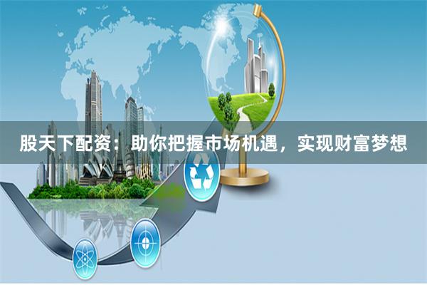 股天下配资：助你把握市场机遇，实现财富梦想