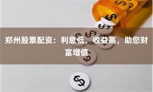郑州股票配资：利息低，收益高，助您财富增值