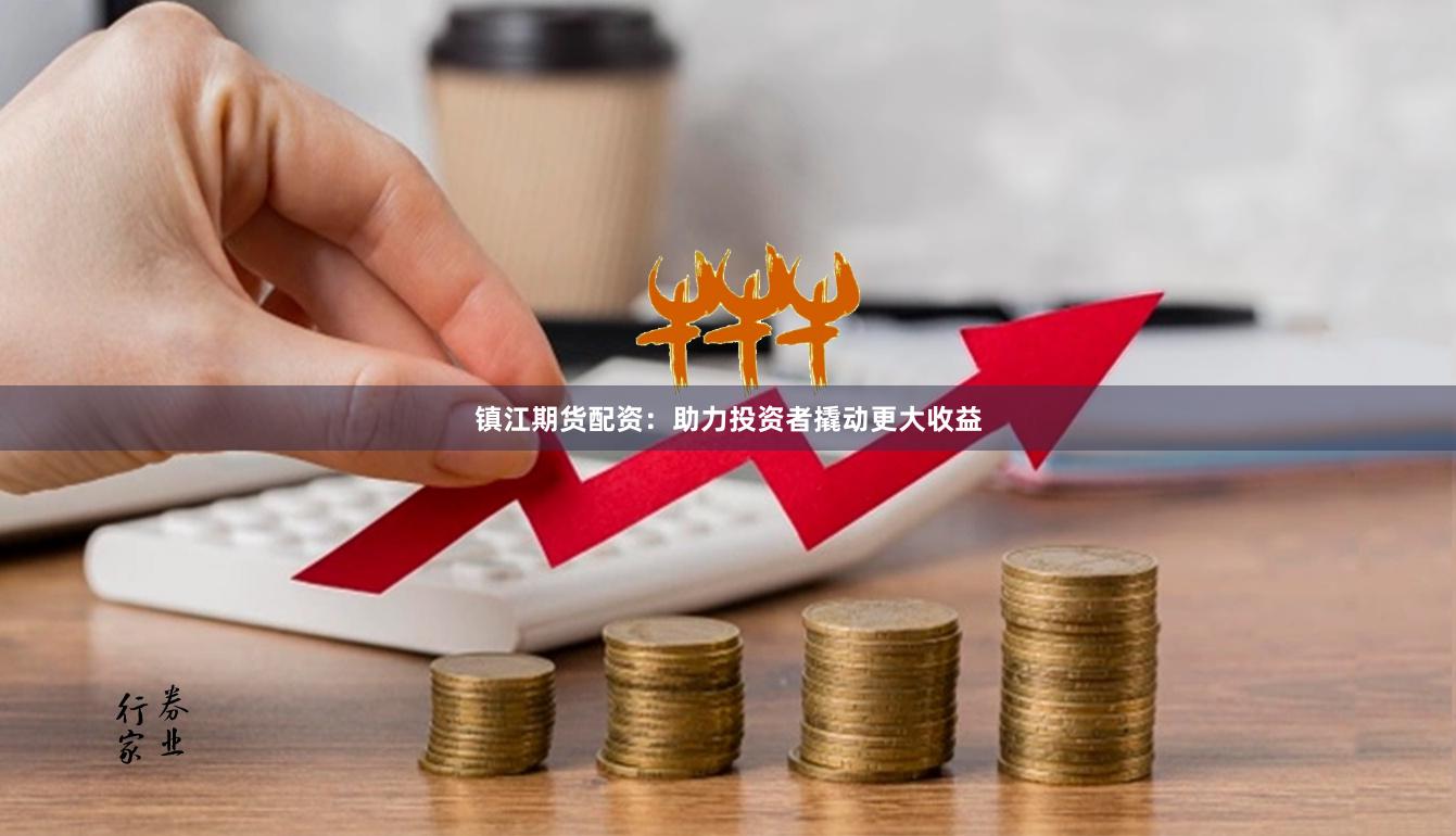 镇江期货配资：助力投资者撬动更大收益
