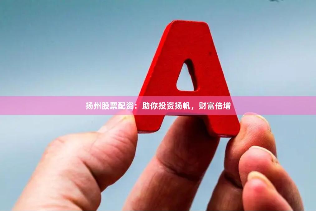 扬州股票配资：助你投资扬帆，财富倍增