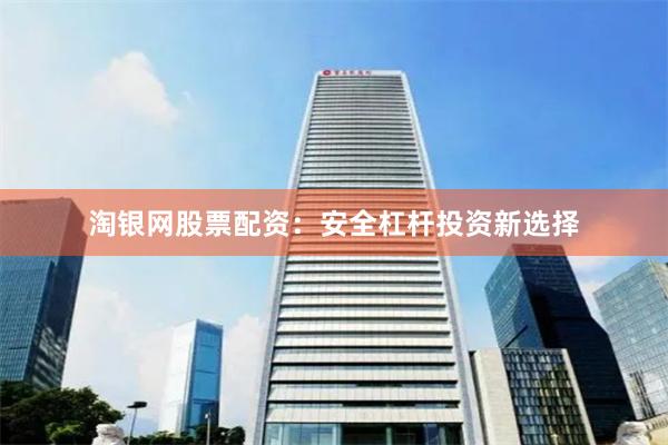 淘银网股票配资：安全杠杆投资新选择
