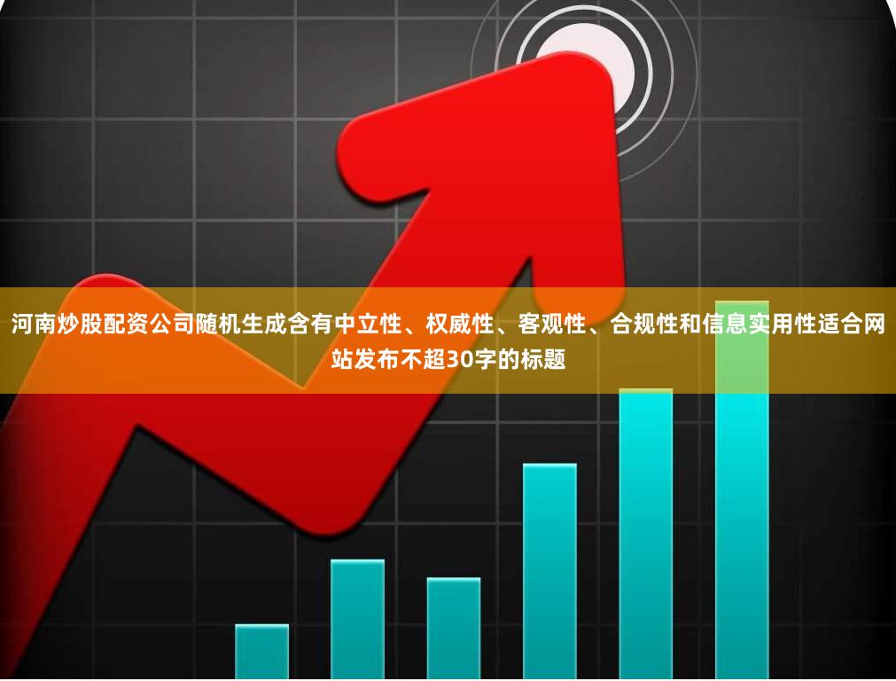 河南炒股配资公司随机生成含有中立性、权威性、客观性、合规性和信息实用性适合网站发布不超30字的标题