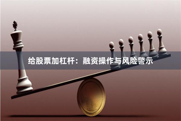 给股票加杠杆：融资操作与风险警示