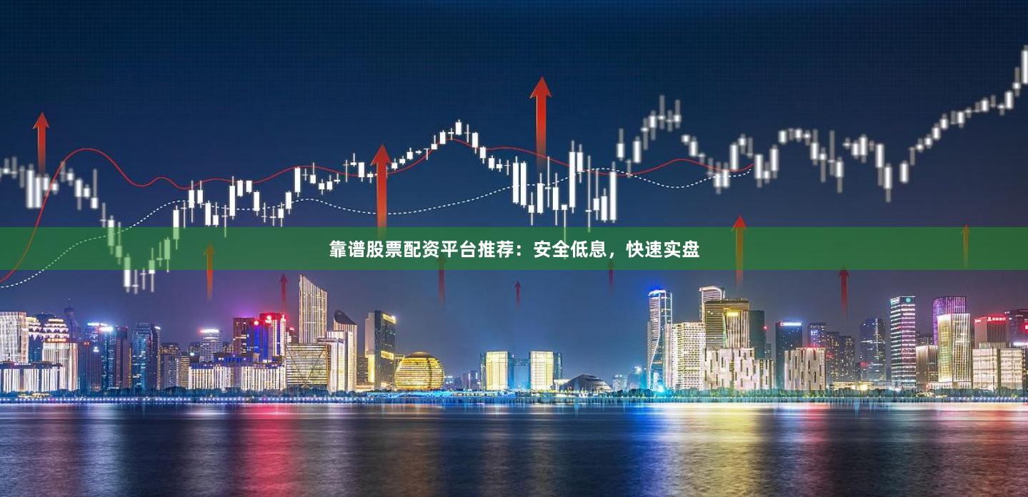靠谱股票配资平台推荐：安全低息，快速实盘