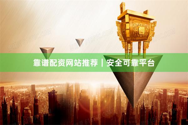 靠谱配资网站推荐｜安全可靠平台