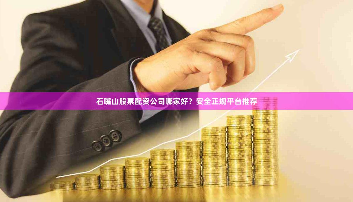 石嘴山股票配资公司哪家好？安全正规平台推荐