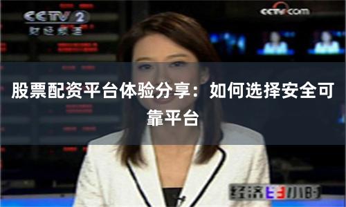 股票配资平台体验分享：如何选择安全可靠平台