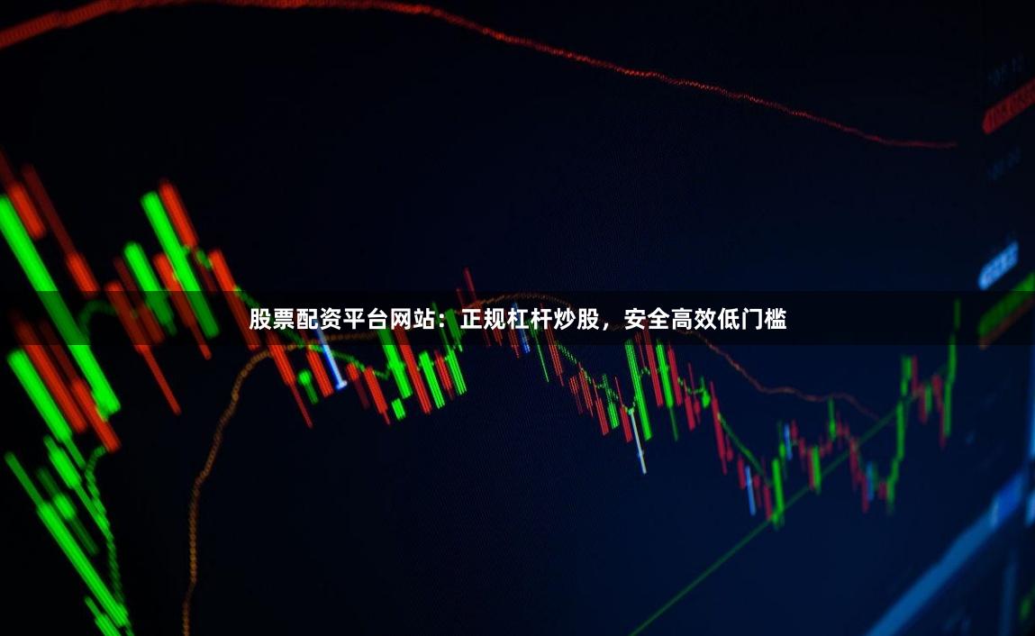 股票配资平台网站：正规杠杆炒股，安全高效低门槛