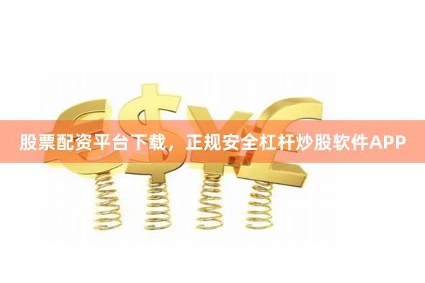 股票配资平台下载，正规安全杠杆炒股软件APP