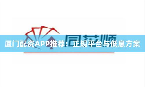 厦门配资APP推荐：正规平台与低息方案